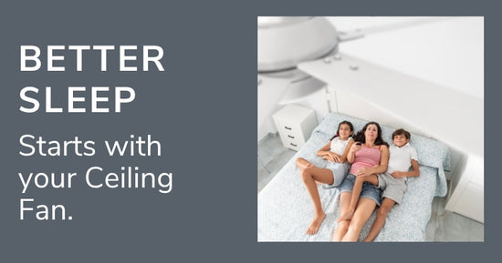 Better Sleep Starts with your Ceiling Fan.